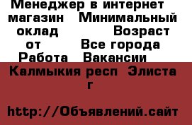 Менеджер в интернет - магазин › Минимальный оклад ­ 2 000 › Возраст от ­ 18 - Все города Работа » Вакансии   . Калмыкия респ.,Элиста г.